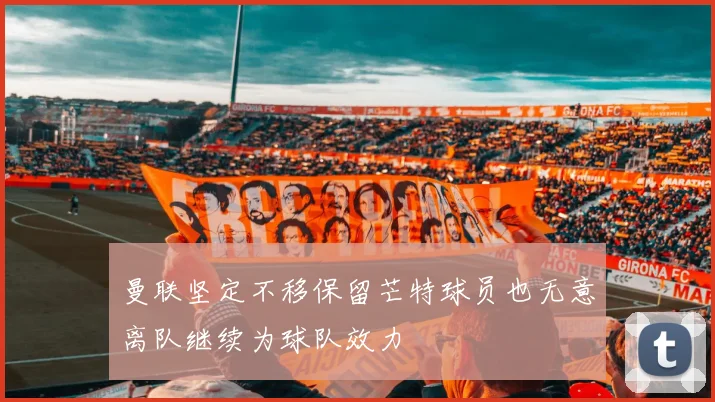 曼联坚定不移保留芒特球员也无意离队继续为球队效力