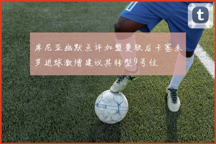 库尼亚幽默点评加盟曼联后卡塞米罗进球激增建议其转型9号位